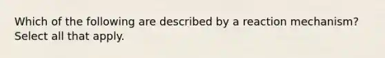 Which of the following are described by a reaction mechanism? Select all that apply.