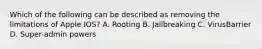 Which of the following can be described as removing the limitations of Apple IOS? A. Rooting B. Jailbreaking C. VirusBarrier D. Super-admin powers