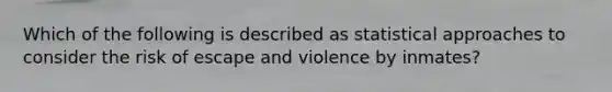 Which of the following is described as statistical approaches to consider the risk of escape and violence by inmates?