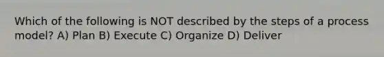 Which of the following is NOT described by the steps of a process model? A) Plan B) Execute C) Organize D) Deliver