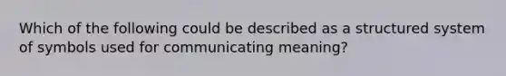 Which of the following could be described as a structured system of symbols used for communicating meaning?