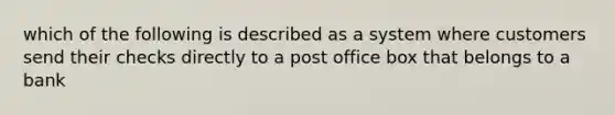 which of the following is described as a system where customers send their checks directly to a post office box that belongs to a bank