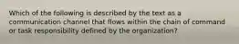 Which of the following is described by the text as a communication channel that flows within the chain of command or task responsibility defined by the organization?