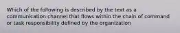 Which of the following is described by the text as a communication channel that flows within the chain of command or task responsibility defined by the organization