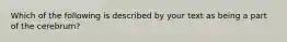 Which of the following is described by your text as being a part of the cerebrum?