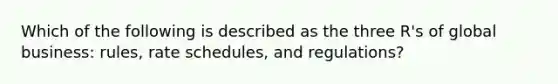 Which of the following is described as the three R's of global business: rules, rate schedules, and regulations?