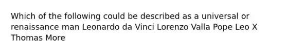 Which of the following could be described as a universal or renaissance man Leonardo da Vinci Lorenzo Valla Pope Leo X Thomas More