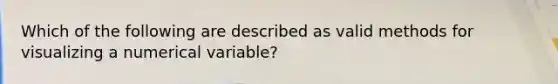 Which of the following are described as valid methods for visualizing a numerical variable?