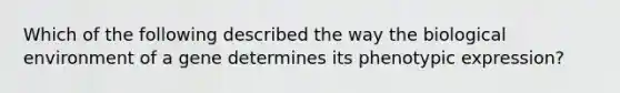 Which of the following described the way the biological environment of a gene determines its phenotypic expression?