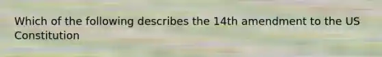 Which of the following describes the 14th amendment to the US Constitution