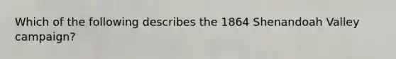 Which of the following describes the 1864 Shenandoah Valley campaign?