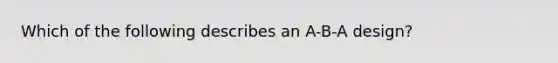 Which of the following describes an A-B-A design?