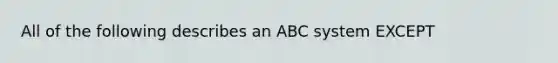 All of the following describes an ABC system EXCEPT