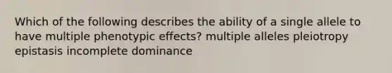 Which of the following describes the ability of a single allele to have multiple phenotypic effects? multiple alleles pleiotropy epistasis incomplete dominance