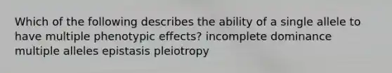 Which of the following describes the ability of a single allele to have multiple phenotypic effects? incomplete dominance multiple alleles epistasis pleiotropy