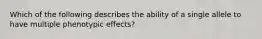 Which of the following describes the ability of a single allele to have multiple phenotypic effects?