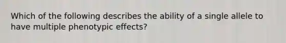 Which of the following describes the ability of a single allele to have multiple phenotypic effects?