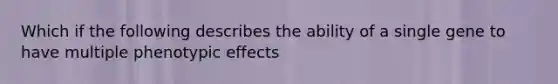 Which if the following describes the ability of a single gene to have multiple phenotypic effects