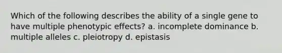 Which of the following describes the ability of a single gene to have multiple phenotypic effects? a. incomplete dominance b. multiple alleles c. pleiotropy d. epistasis