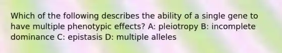 Which of the following describes the ability of a single gene to have multiple phenotypic effects? A: pleiotropy B: incomplete dominance C: epistasis D: multiple alleles