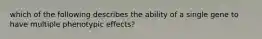 which of the following describes the ability of a single gene to have multiple phenotypic effects?