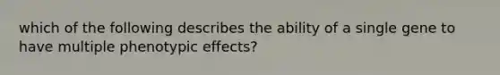 which of the following describes the ability of a single gene to have multiple phenotypic effects?