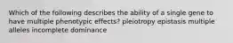 Which of the following describes the ability of a single gene to have multiple phenotypic effects? pleiotropy epistasis multiple alleles incomplete dominance