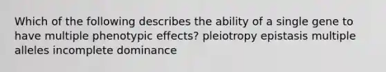 Which of the following describes the ability of a single gene to have multiple phenotypic effects? pleiotropy epistasis multiple alleles incomplete dominance