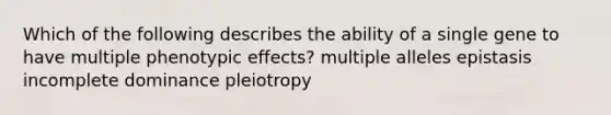 Which of the following describes the ability of a single gene to have multiple phenotypic effects? multiple alleles epistasis incomplete dominance pleiotropy