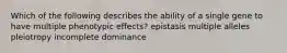 Which of the following describes the ability of a single gene to have multiple phenotypic effects? epistasis multiple alleles pleiotropy incomplete dominance