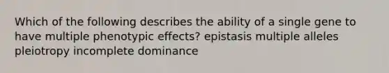 Which of the following describes the ability of a single gene to have multiple phenotypic effects? epistasis multiple alleles pleiotropy incomplete dominance