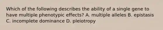 Which of the following describes the ability of a single gene to have multiple phenotypic effects? A. multiple alleles B. epistasis C. incomplete dominance D. pleiotropy