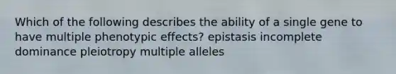 Which of the following describes the ability of a single gene to have multiple phenotypic effects? epistasis incomplete dominance pleiotropy multiple alleles