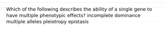 Which of the following describes the ability of a single gene to have multiple phenotypic effects? incomplete dominance multiple alleles pleiotropy epistasis