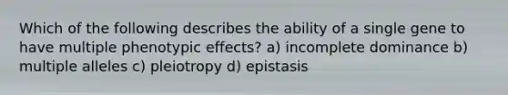 Which of the following describes the ability of a single gene to have multiple phenotypic effects? a) incomplete dominance b) multiple alleles c) pleiotropy d) epistasis