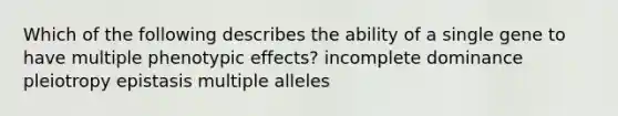 Which of the following describes the ability of a single gene to have multiple phenotypic effects? incomplete dominance pleiotropy epistasis multiple alleles