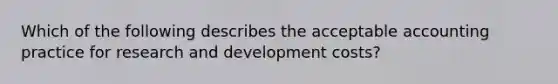 Which of the following describes the acceptable accounting practice for research and development costs?