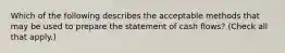 Which of the following describes the acceptable methods that may be used to prepare the statement of cash flows? (Check all that apply.)