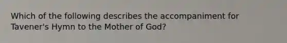 Which of the following describes the accompaniment for Tavener's Hymn to the Mother of God?