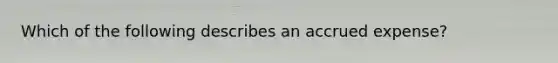 Which of the following describes an accrued expense?