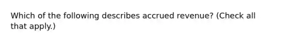 Which of the following describes accrued revenue? (Check all that apply.)