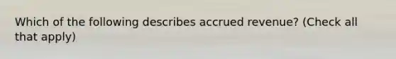 Which of the following describes accrued revenue? (Check all that apply)