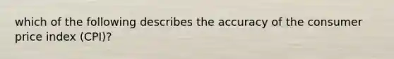 which of the following describes the accuracy of the consumer price index (CPI)?