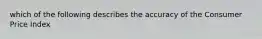 which of the following describes the accuracy of the Consumer Price Index