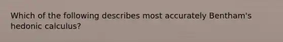 Which of the following describes most accurately Bentham's hedonic calculus?