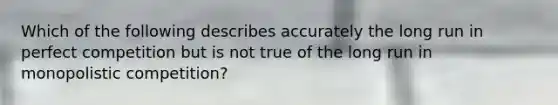 Which of the following describes accurately the long run in perfect competition but is not true of the long run in monopolistic competition?
