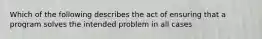 Which of the following describes the act of ensuring that a program solves the intended problem in all cases