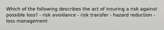 Which of the following describes the act of insuring a risk against possible loss? - risk avoidance - risk transfer - hazard reduction - loss management