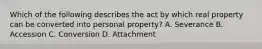 Which of the following describes the act by which real property can be converted into personal property? A. Severance B. Accession C. Conversion D. Attachment