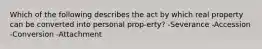 Which of the following describes the act by which real property can be converted into personal prop-erty? -Severance -Accession -Conversion -Attachment